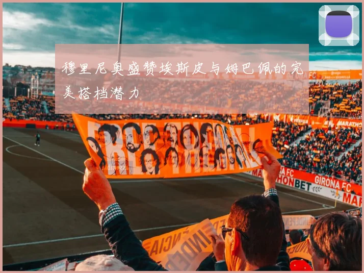 穆里尼奥盛赞埃斯皮与姆巴佩的完美搭档潜力