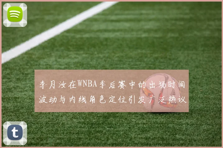 李月汝在WNBA季后赛中的出场时间波动与内线角色定位引发广泛热议