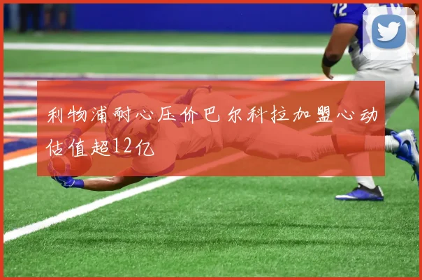 利物浦耐心压价巴尔科拉加盟心动估值超12亿