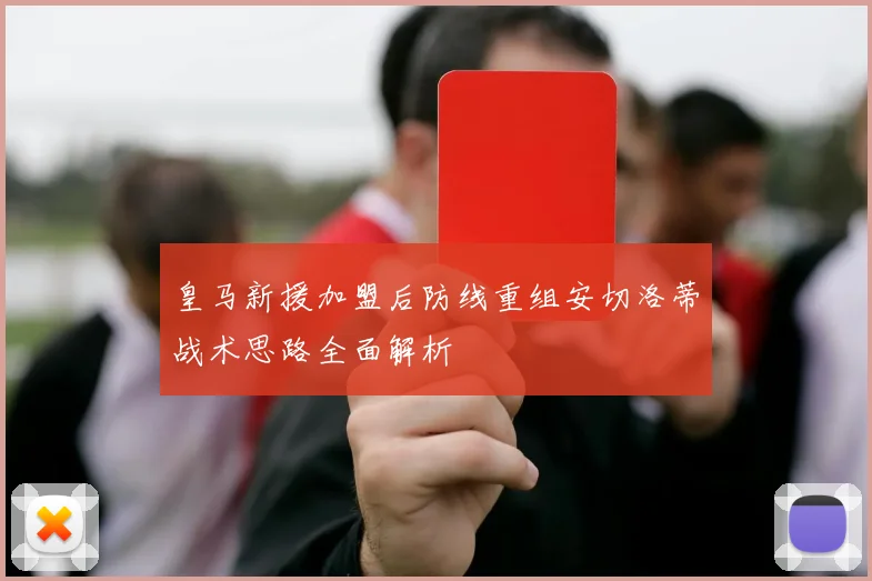 皇马新援加盟后防线重组安切洛蒂战术思路全面解析
