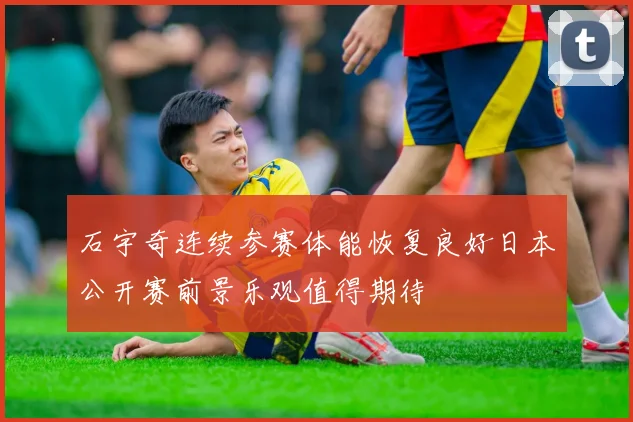石宇奇连续参赛体能恢复良好日本公开赛前景乐观值得期待