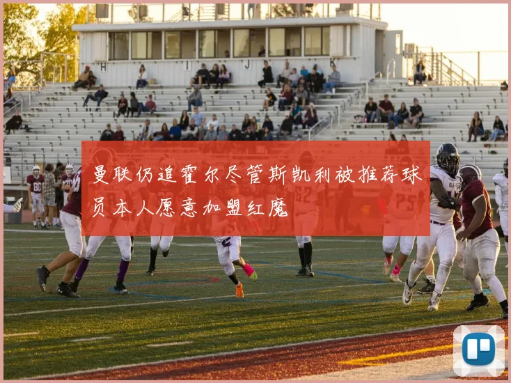 曼联仍追霍尔尽管斯凯利被推荐球员本人愿意加盟红魔
